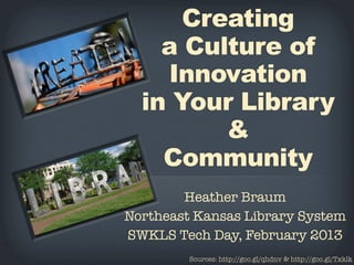 Creating
    a Culture of
    Innovation
  in Your Library
         &
    Community
        Heather Braum
Northeast Kansas Library System
SWKLS Tech Day, February 2013
         Sources: http://goo.gl/qhdnv & http://goo.gl/Txklk
 