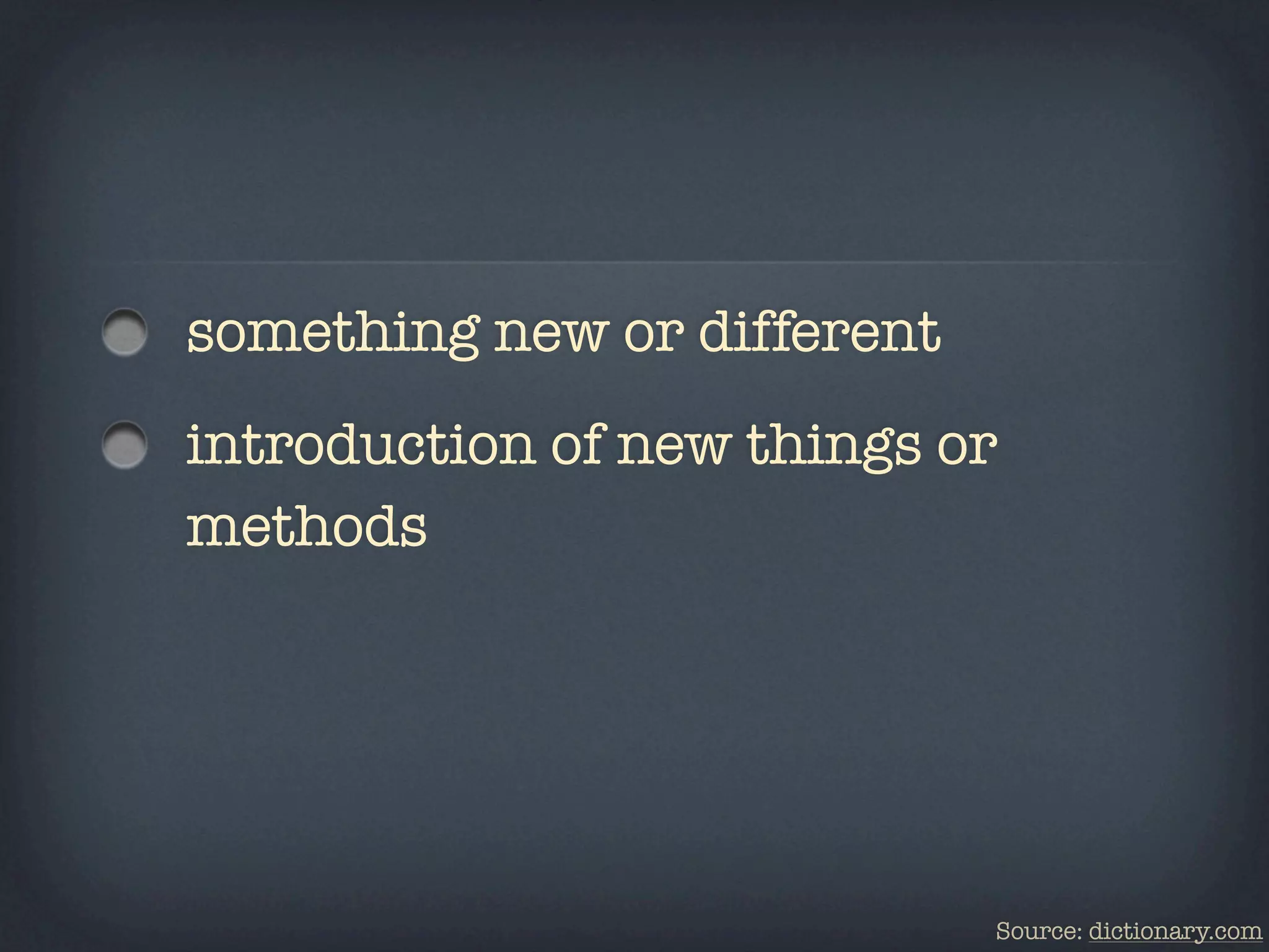 something new or different
introduction of new things or
methods




                             Source: dictionary.com
 