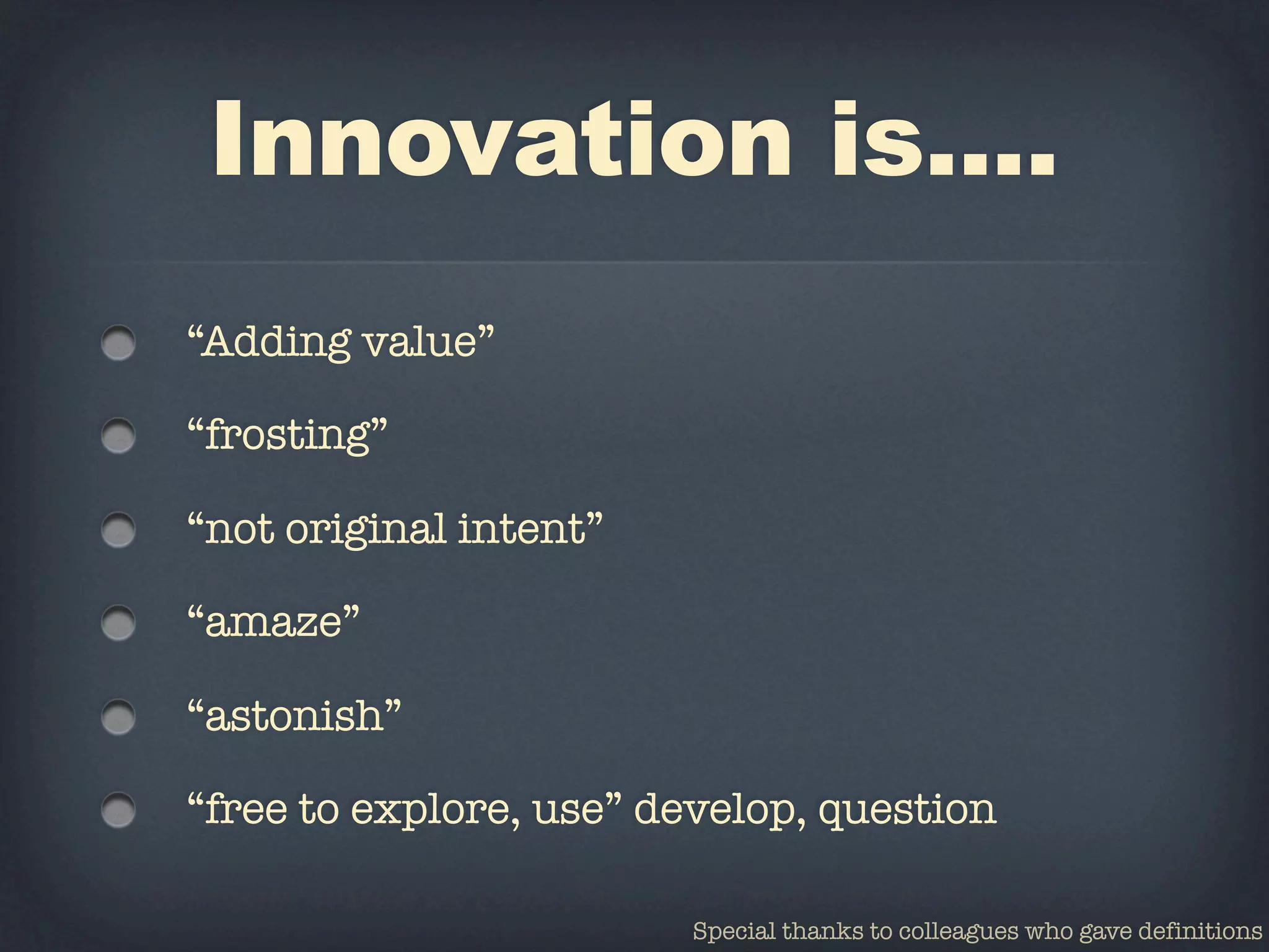 Innovation is....
“Adding value”

“frosting”

“not original intent”

“amaze”

“astonish”

“free to explore, use” develop, question

                        Special thanks to colleagues who gave definitions
 
