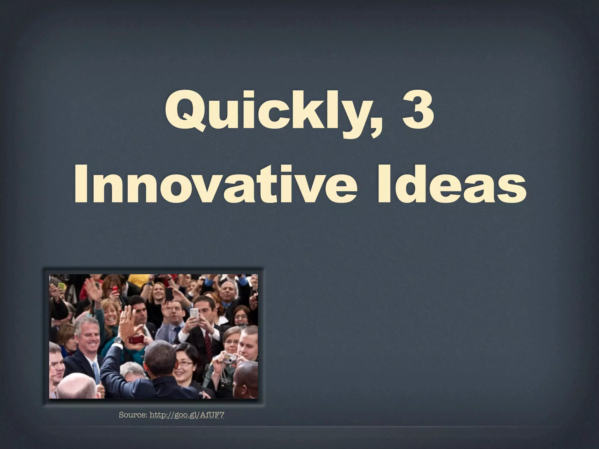 Quickly, 3
Innovative Ideas



 Source: http://goo.gl/AfUF7
 