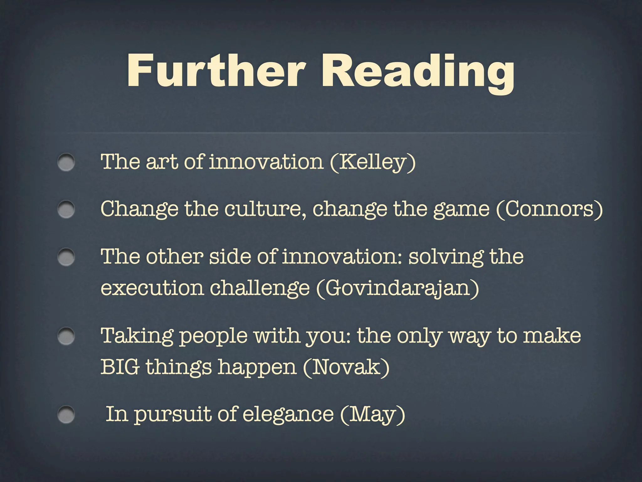 Further Reading
The art of innovation (Kelley)

Change the culture, change the game (Connors)

The other side of innovation: solving the
execution challenge (Govindarajan)

Taking people with you: the only way to make
BIG things happen (Novak)

In pursuit of elegance (May)
 