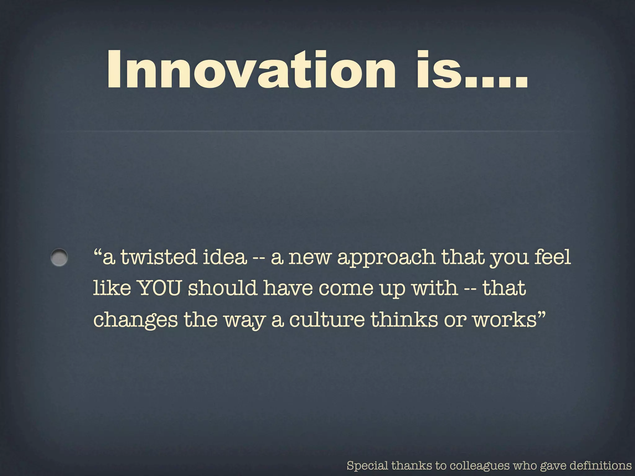 Innovation is....


“a twisted idea -- a new approach that you feel
like YOU should have come up with -- that
changes the way a culture thinks or works”




                        Special thanks to colleagues who gave definitions
 