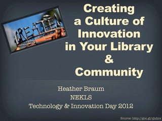 Creating
             a Culture of
             Innovation
           in Your Library
                  &
             Community
         Heather Braum
             NEKLS
Technology & Innovation Day 2012
                            Source: http://goo.gl/qhdnv
 