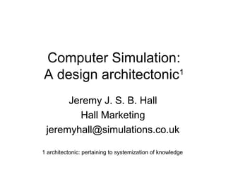 Computer Simulation:
A design architectonic1
      Jeremy J. S. B. Hall
        Hall Marketing
 jeremyhall@simulations.co.uk

1 architectonic: pertaining to systemization of knowledge
 