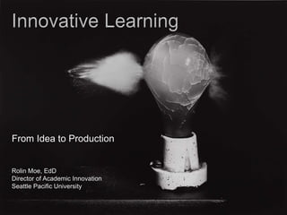 From Idea to Production
Rolin Moe, EdD
Director of Academic Innovation
Seattle Pacific University
 