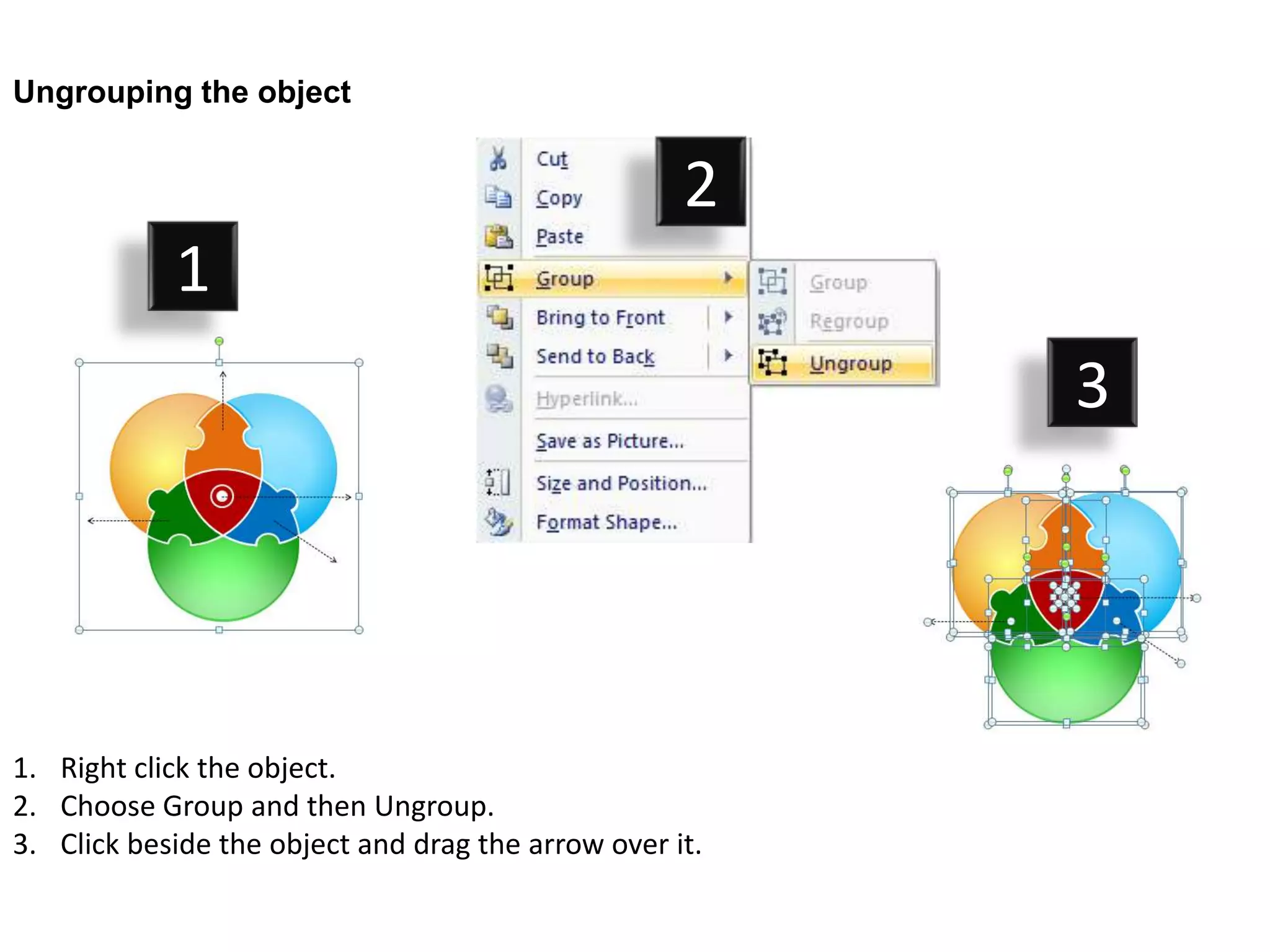 Ungrouping the object


                                                    2
            1
                                                         3




1. Right click the object.
2. Choose Group and then Ungroup.
3. Click beside the object and drag the arrow over it.
 