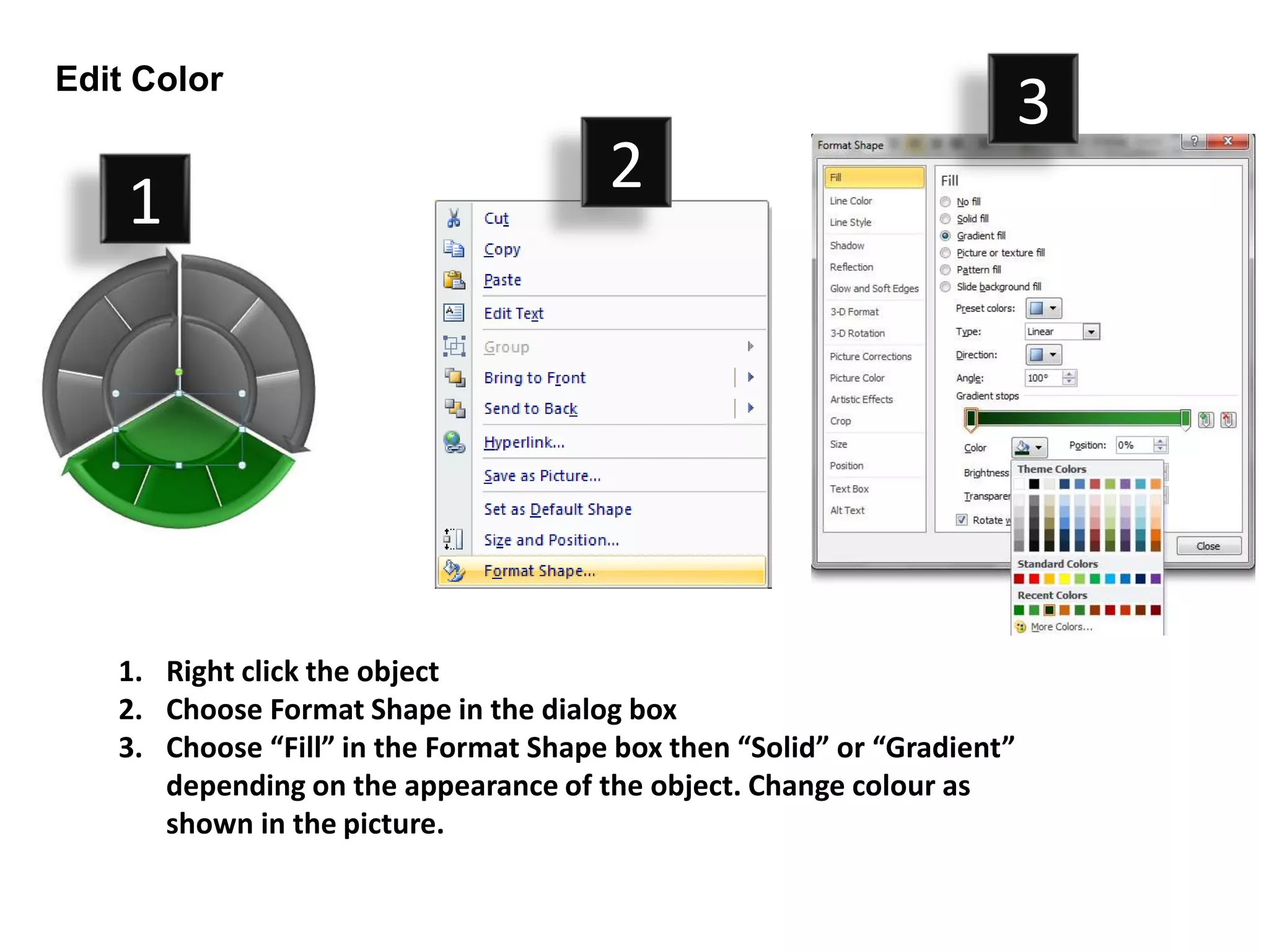 Edit Color
                                                                         3
                                       2
    1




   1. Right click the object
   2. Choose Format Shape in the dialog box
   3. Choose “Fill” in the Format Shape box then “Solid” or “Gradient”
      depending on the appearance of the object. Change colour as
      shown in the picture.
 