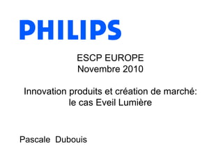 Pascale Dubouis
ESCP EUROPE
Novembre 2010
Innovation produits et création de marché:
le cas Eveil Lumière
 