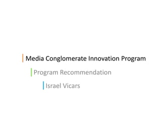 Media Conglomerate Innovation Program Program Recommendation Israel Vicars 