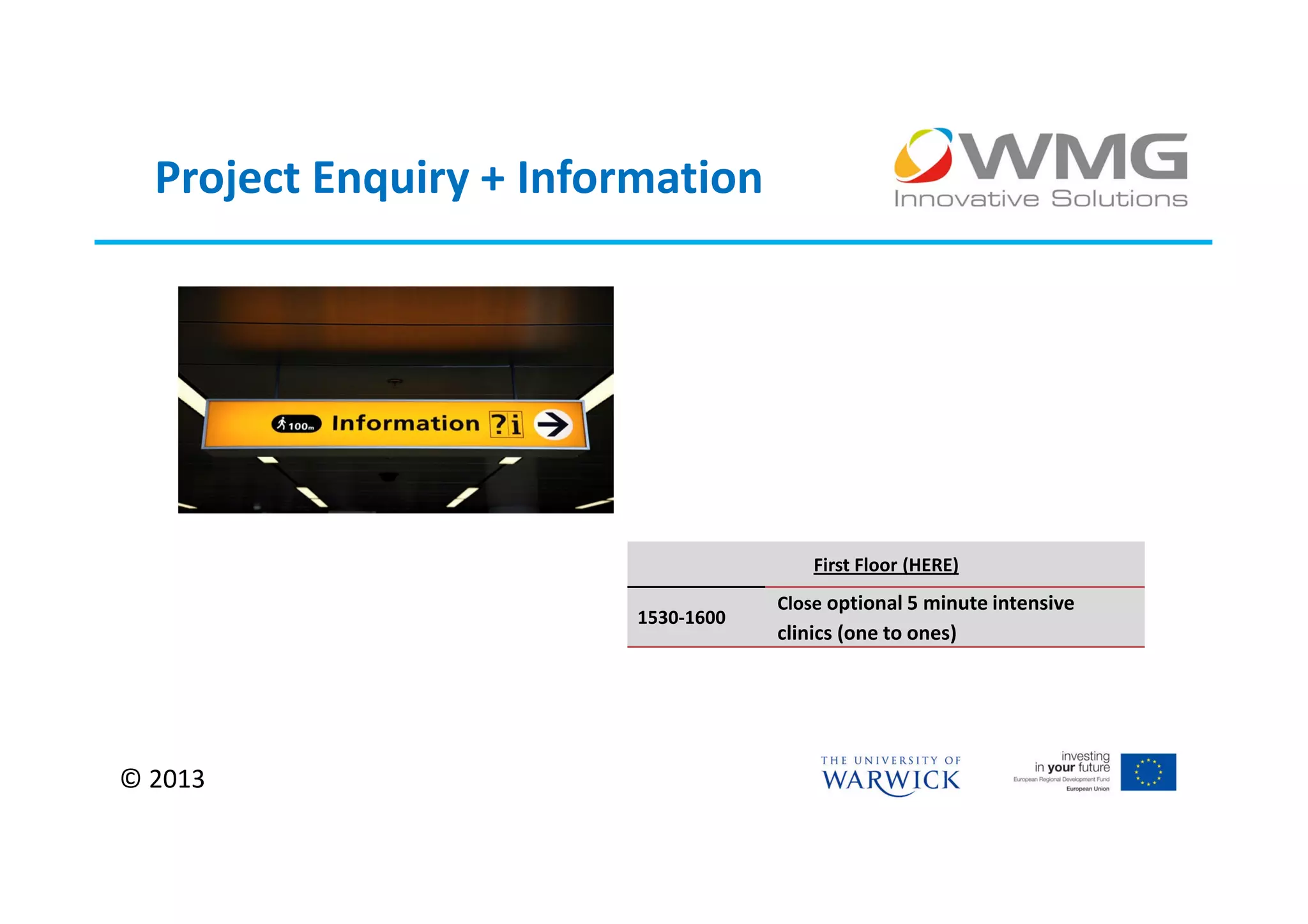 Project Enquiry + Information




                                         First Floor (HERE)
                                     Close optional 5 minute intensive
                         1530-1600
                                     clinics (one to ones)




© 2013
 
