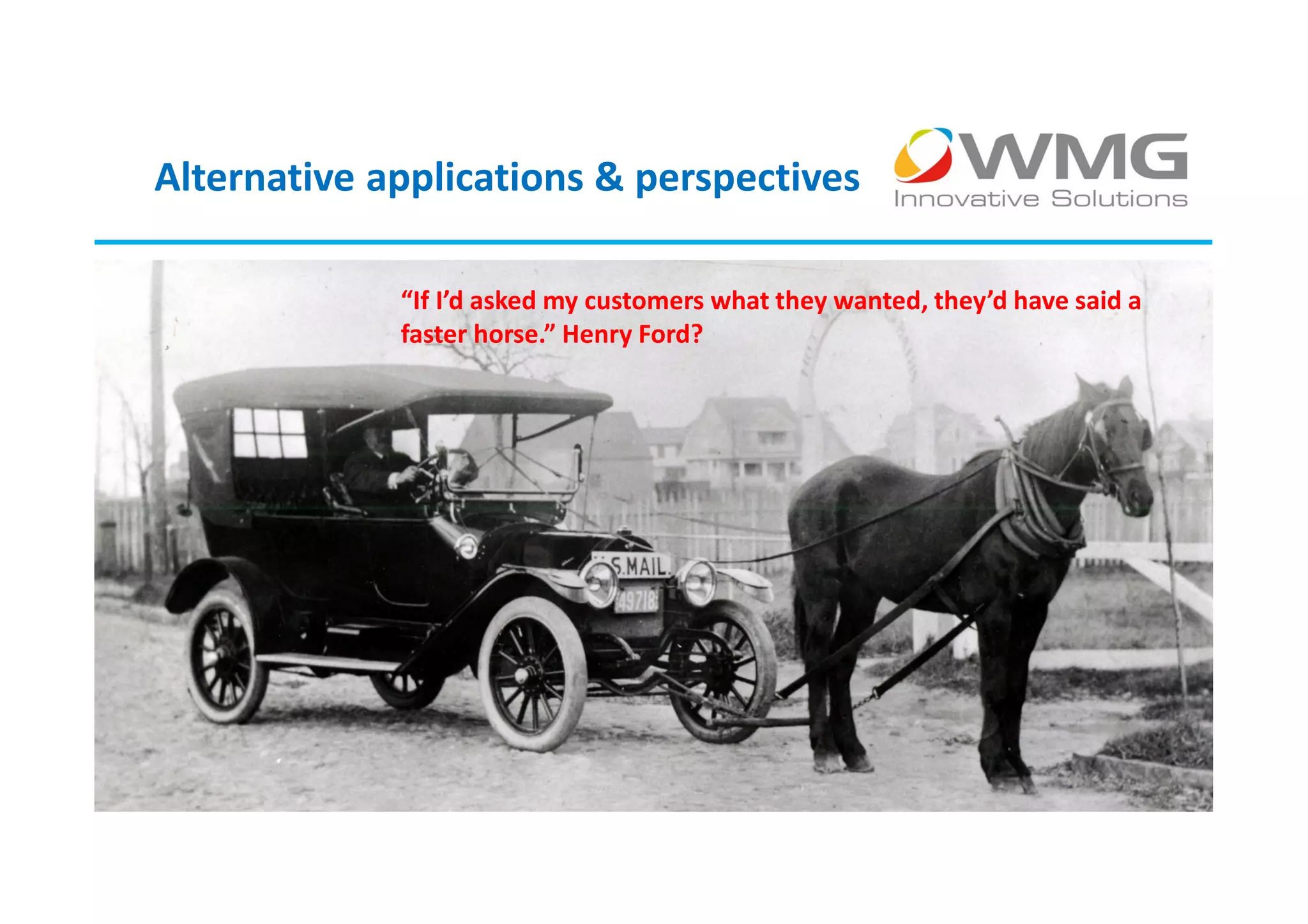 Alternative applications & perspectives

               “If I’d asked my customers what they wanted, they’d have said a
               faster horse.” Henry Ford?




© 2013
 