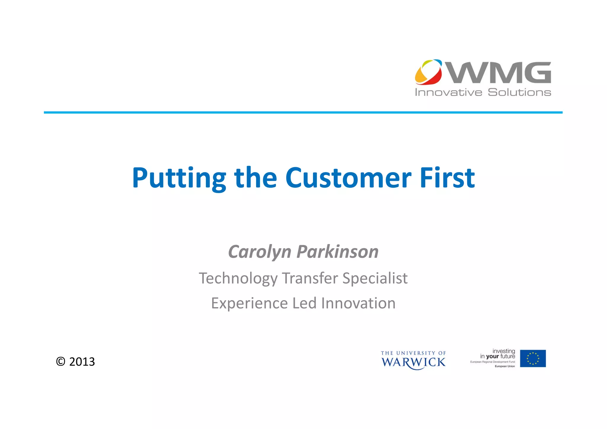 Putting the Customer First

                  Carolyn Parkinson
              Technology Transfer Specialist
                Experience Led Innovation


© 2013
 