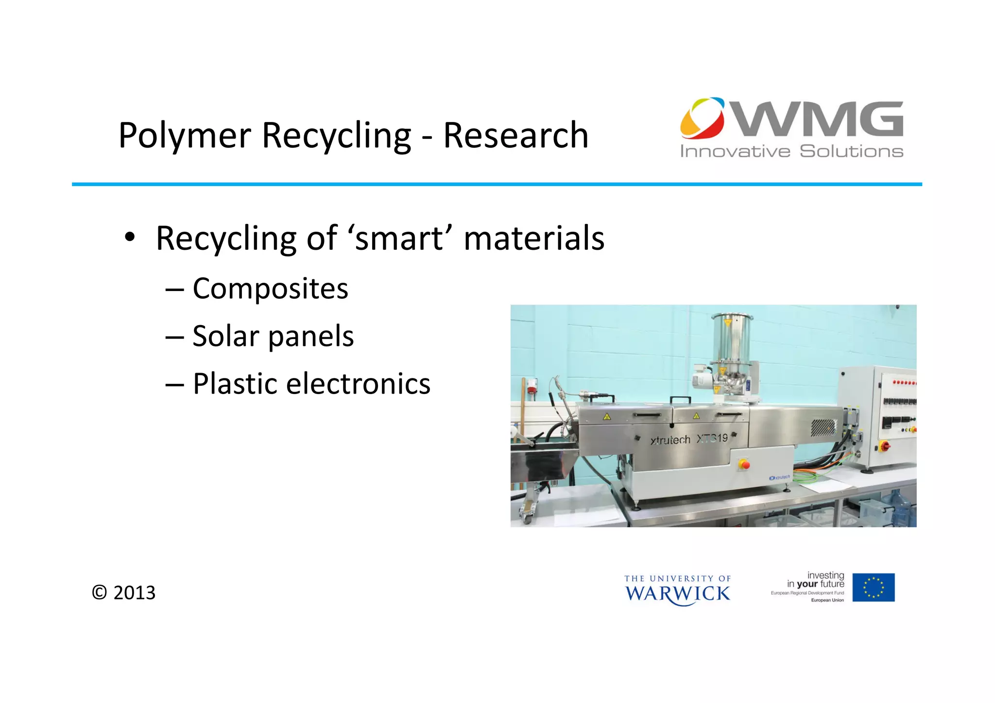 Polymer Recycling - Research

  • Recycling of ‘smart’ materials
         – Composites
         – Solar panels
         – Plastic electronics




© 2013
 