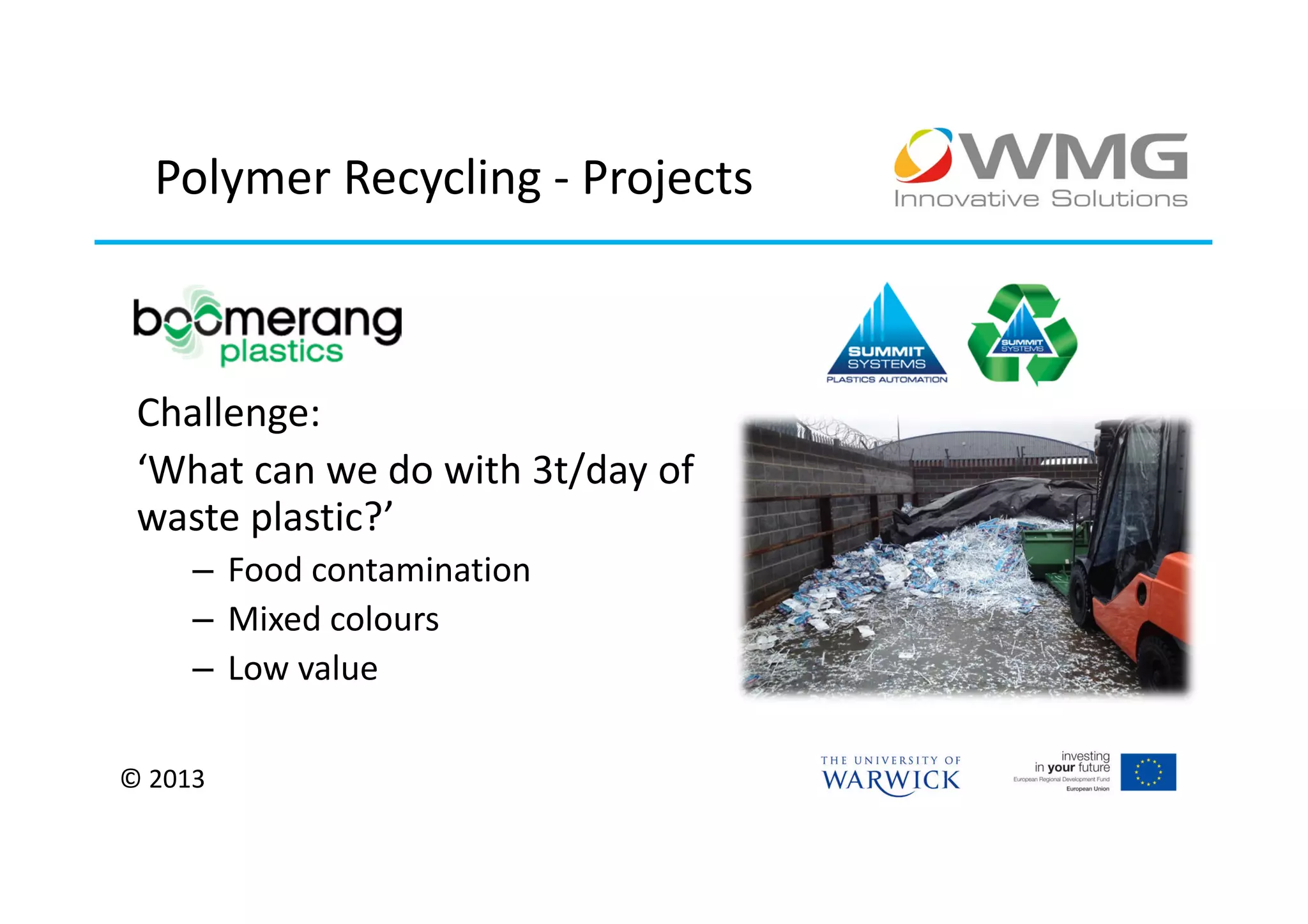 Polymer Recycling - Projects



 Challenge:
 ‘What can we do with 3t/day of
 waste plastic?’
     – Food contamination
     – Mixed colours
     – Low value

© 2013
 