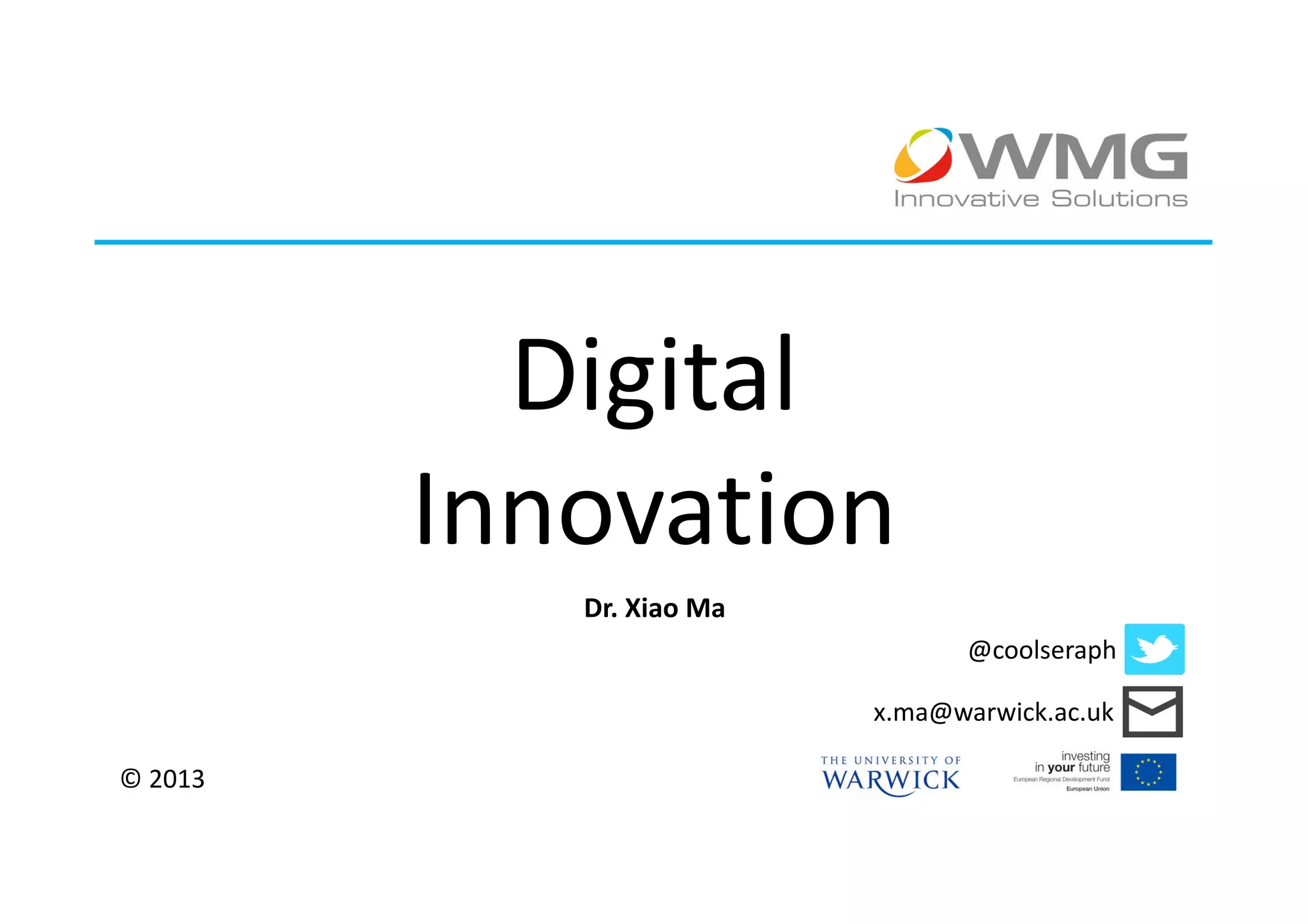 Digital
         Innovation
            Dr. Xiao Ma
                                 @coolseraph

                          x.ma@warwick.ac.uk

© 2013
 