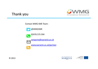Thank you

         Contact WMG SME Team:

              @WMGSME

              02476 575 594

              wmgsme@warwick.ac.uk

              www.warwick.ac.uk/go/iipsi




© 2013
 