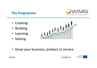 The Programme

  •   Creating
  •   Building
  •   Learning
  •   Solving

  • Grow your business; product or service

© 2013
 