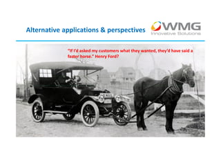 Alternative applications & perspectives

               “If I’d asked my customers what they wanted, they’d have said a
               faster horse.” Henry Ford?




© 2013
 