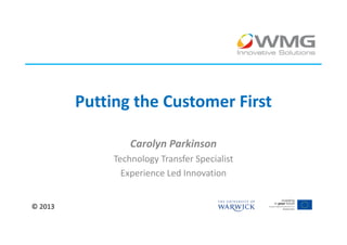 Putting the Customer First

                  Carolyn Parkinson
              Technology Transfer Specialist
                Experience Led Innovation


© 2013
 