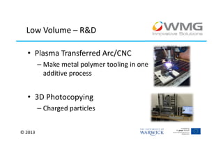 Low Volume – R&D

  • Plasma Transferred Arc/CNC
         – Make metal polymer tooling in one
           additive process


  • 3D Photocopying
         – Charged particles


© 2013
 