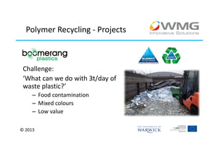 Polymer Recycling - Projects



 Challenge:
 ‘What can we do with 3t/day of
 waste plastic?’
     – Food contamination
     – Mixed colours
     – Low value

© 2013
 