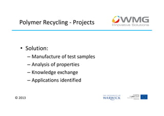 Polymer Recycling - Projects


  • Solution:
         – Manufacture of test samples
         – Analysis of properties
         – Knowledge exchange
         – Applications identified


© 2013
 