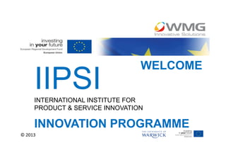 WELCOME

     INTERNATIONAL INSTITUTE FOR
     PRODUCT & SERVICE INNOVATION

     INNOVATION PROGRAMME
© 2013
 