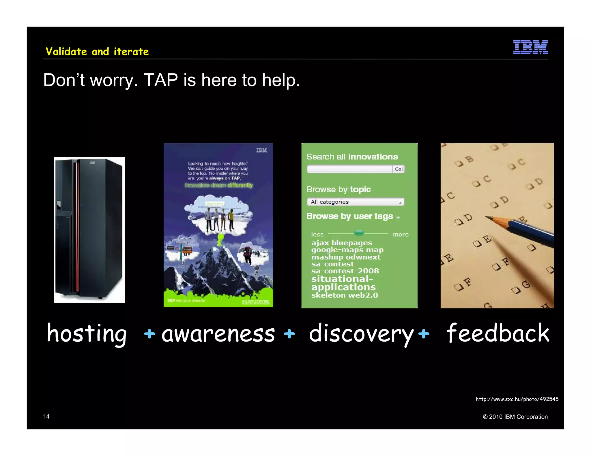 Validate and iterate

Don’t worry. TAP is here to help.




hosting + awareness + discovery + feedback

                                    http://www.sxc.hu/photo/492545


14                                    © 2010 IBM Corporation
 