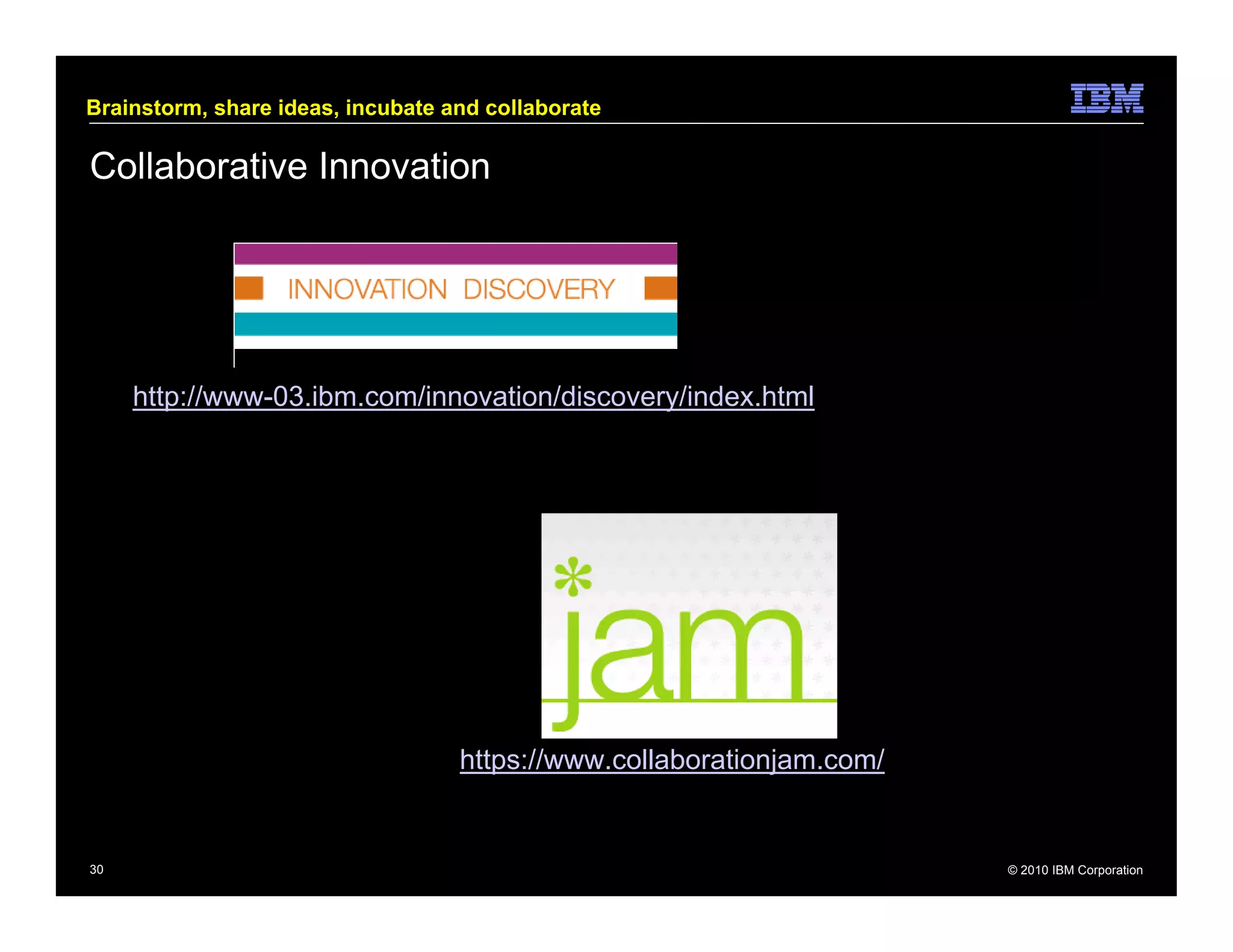 Brainstorm, share ideas, incubate and collaborate

Collaborative Innovation




     http://www-03.ibm.com/innovation/discovery/index.html




                                   https://www.collaborationjam.com/


30                                                                     © 2010 IBM Corporation
 