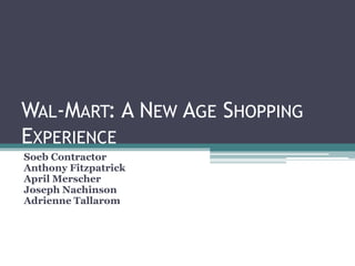 Wal-Mart: A New Age Shopping Experience Soeb Contractor Anthony Fitzpatrick April Merscher Joseph Nachinson Adrienne Tallarom   