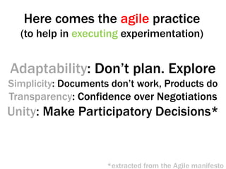 Here comes the agile practice
  (to help in executing experimentation)


Adaptability: Don’t plan. Explore
Simplicity: Doc...