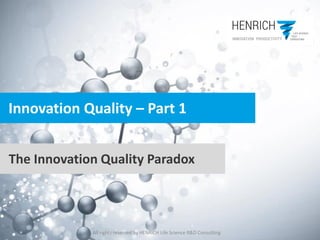 All rights reserved by HENRICH Life Science R&D Consulting
Innovation Quality – Part 1
The Innovation Quality Paradox
 
