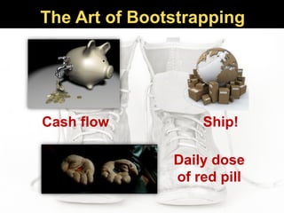 Cash flow Ship!
Daily dose
of red pill
The Art of Bootstrapping
 