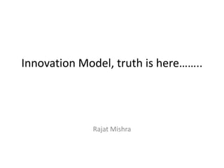 Innovation Model, truth is here……..
Rajat Mishra
 