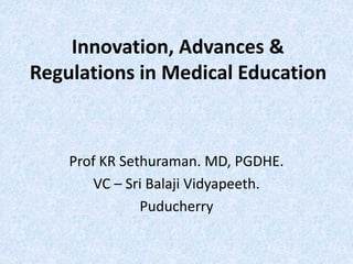 Innovation, Advances &
Regulations in Medical Education
Prof KR Sethuraman. MD, PGDHE.
VC – Sri Balaji Vidyapeeth.
Puducherry
 