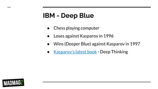 IBM - Deep Blue
● Chess playing computer
● Loses against Kasparov in 1996
● Wins (Deeper Blue) against Kasparov in 1997
● Kasparov’s latest book - Deep Thinking
 