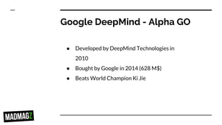 Google DeepMind - Alpha GO
● Developed by DeepMind Technologies in
2010
● Bought by Google in 2014 (628 M$)
● Beats World Champion Ki Jie
 