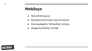 Mobileye
● Not self driving car
● But device that makes any car smarter
● Even equipped a “self-pulling” suitcase
● Bought by Intel for 15.3 B$
 