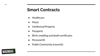 Smart Contracts
● Healthcare
● Music
● Intellectual Property
● Passports
● Birth, wedding and death certificates
● Personal ID
● Public Community (councils)
 