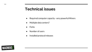 Technical issues
● Required computer capacity - very powerful Miners
● Multiple data centers?
● Forks
● Number of users
● Installed protocol releases
 