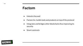 Factom
● Industry focused
● Factom Inc. builds tools and products on top of the protocol
● Integrates and bridges other blockchains thus improving its
security
● Smart contracts
 