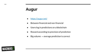 Augur
● https://augur.net/
● Between financial and non-financial
● Users log in predictions on a blockchain
● Reward according to precision of prediction
● Big volume → average prediction is correct
 