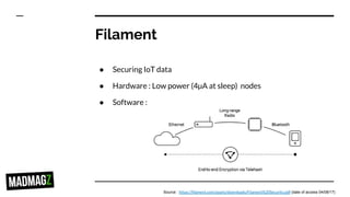 Filament
● Securing IoT data
● Hardware : Low power (4µA at sleep) nodes
● Software :
Source : https://filament.com/assets/downloads/Filament%20Security.pdf (date of access 04/08/17)
 