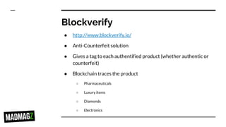 Blockverify
● http://www.blockverify.io/
● Anti-Counterfeit solution
● Gives a tag to each authentified product (whether authentic or
counterfeit)
● Blockchain traces the product
○ Pharmaceuticals
○ Luxury items
○ Diamonds
○ Electronics
 