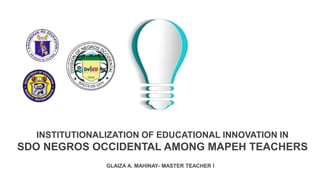 GLAIZA A. MAHINAY- MASTER TEACHER I
INSTITUTIONALIZATION OF EDUCATIONAL INNOVATION IN
SDO NEGROS OCCIDENTAL AMONG MAPEH TEACHERS
 