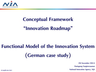 1 
20 พฤศจิกายน 2557 
20 November 2014 Pantapong Tangteerasunun National Innovation Agency, NIA 
Conceptual Framework “Innovation Roadmap” Functional Model of the Innovation System (German case study)  