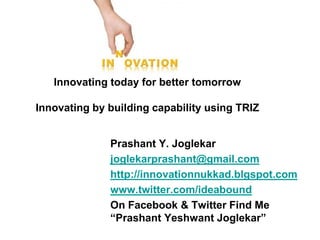 Innovating today for better tomorrow

Innovating by building capability using TRIZ
Prashant Y. Joglekar
joglekarprashant@gmail.com
http://innovationnukkad.blgspot.com
www.twitter.com/ideabound
On Facebook & Twitter Find Me
“Prashant Yeshwant Joglekar”

 