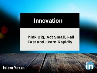 Islem Yezza 
Innovation 
Think Big, Act Small, Fail 
Fast and Learn Rapidly 
 