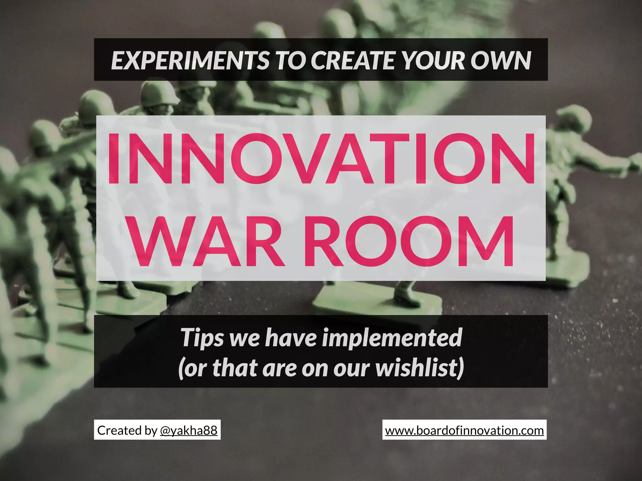 INNOVATION
WAR ROOM
EXPERIMENTS TO CREATE YOUR OWN
Tips we have implemented
(or that are on our wishlist)
Created by @yakha88 www.boardofinnovation.com