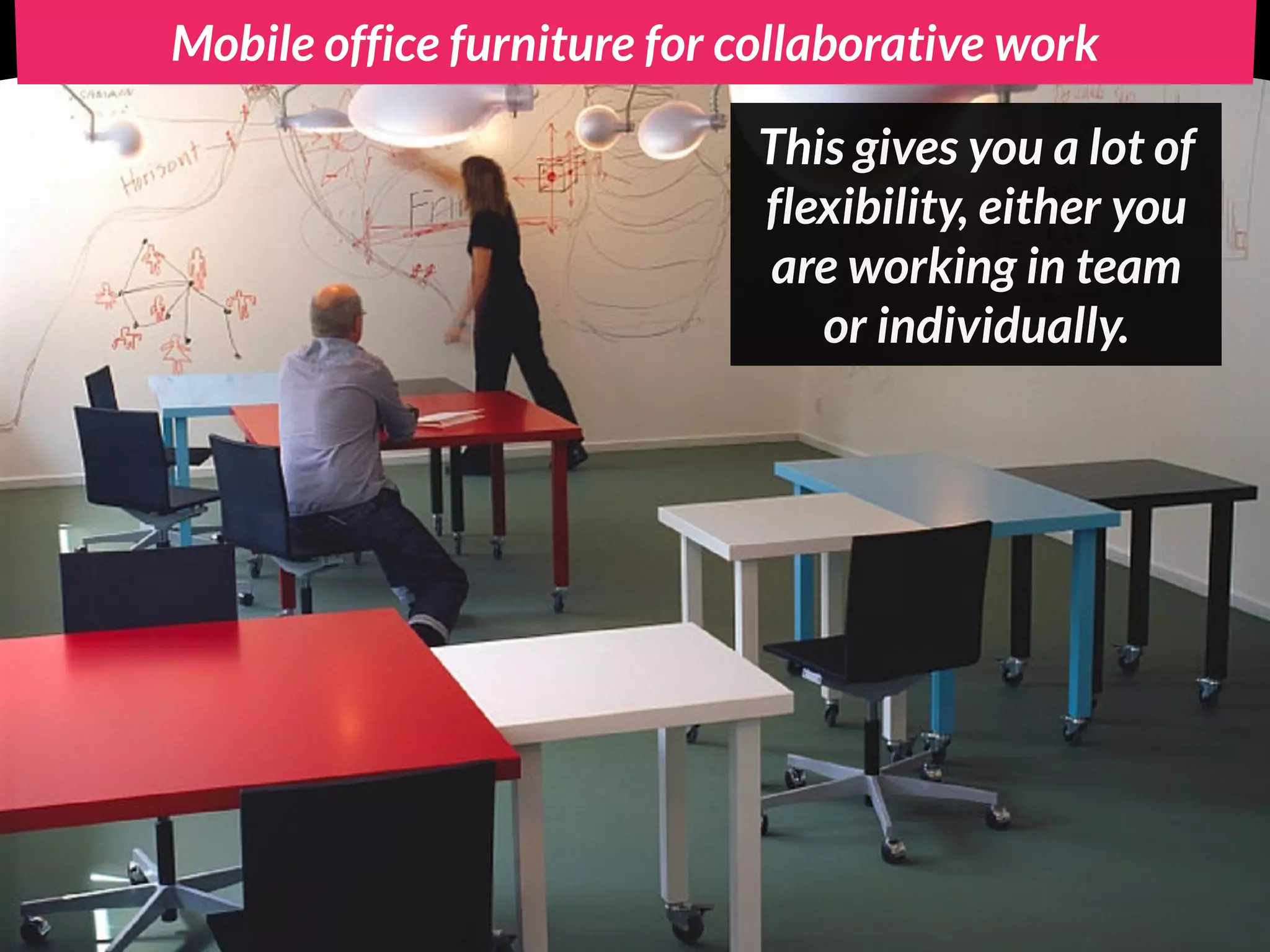 Mobile office furniture for collaborative work
This gives you a lot of
flexibility, either you
are working in team
or individually.
